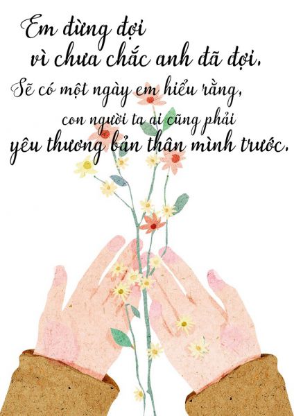 Em đừng đợi, vì chưa chắc anh đã đợi. Sẽ có một ngày em hiểu rằng, con người ta ai cũng phải yêu thương bản thân mình trước