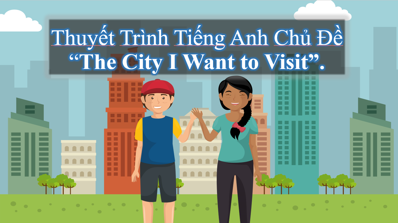 Thuyết Trình Tiếng Anh Với Chủ Đề "The City I Want To Visit"