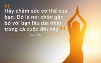 Hãy chăm sóc cho cơ thể của bạn. Đó là nơi chốn gắn bó với bạn lâu dài nhất trong cả cuộc đời này