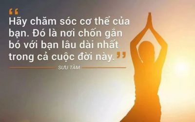 Hãy chăm sóc cho cơ thể của bạn. Đó là nơi chốn gắn bó với bạn lâu dài nhất trong cả cuộc đời này