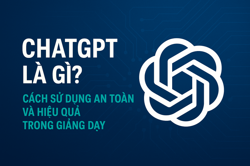 ChatGPT là gì? Cách sử dụng an toàn và hiệu quả trong giảng dạy